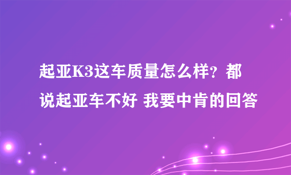 起亚K3这车质量怎么样？都说起亚车不好 我要中肯的回答