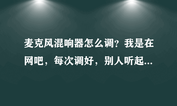 麦克风混响器怎么调？我是在网吧，每次调好，别人听起来都没效果！而且我能听到自己说话。请问高手