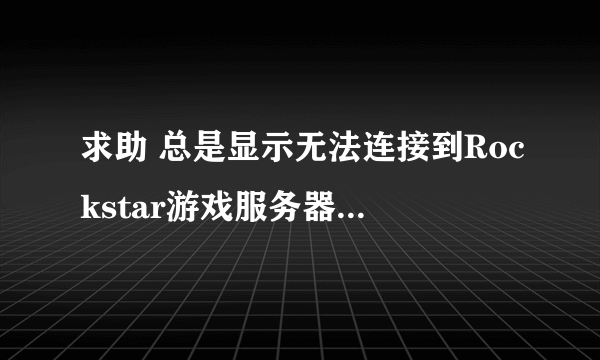 求助 总是显示无法连接到Rockstar游戏服务器怎么处理