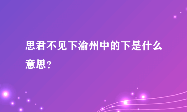 思君不见下渝州中的下是什么意思？