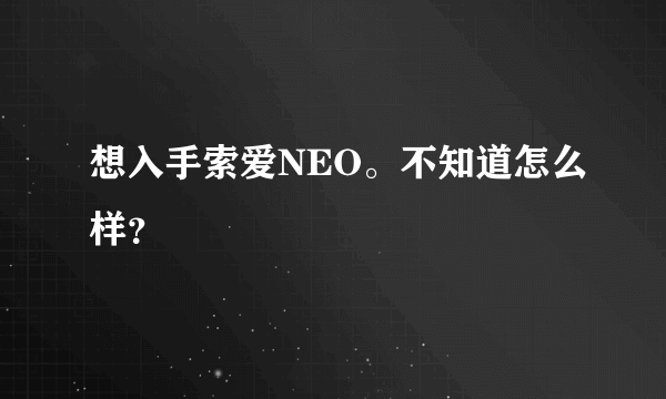 想入手索爱NEO。不知道怎么样？