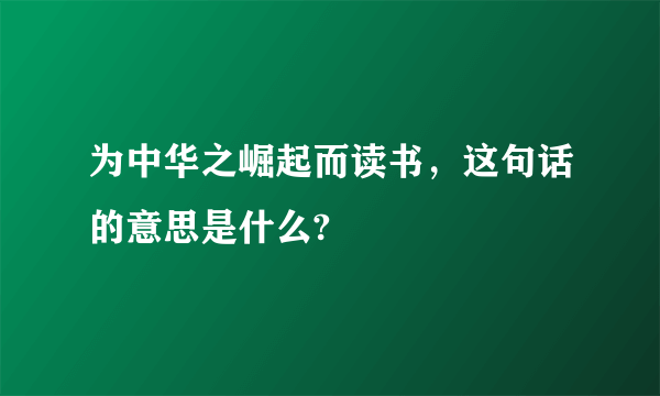 为中华之崛起而读书，这句话的意思是什么?