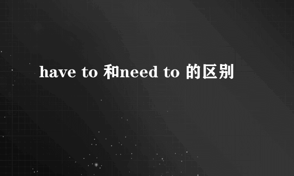 have to 和need to 的区别