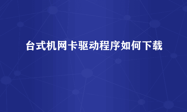 台式机网卡驱动程序如何下载