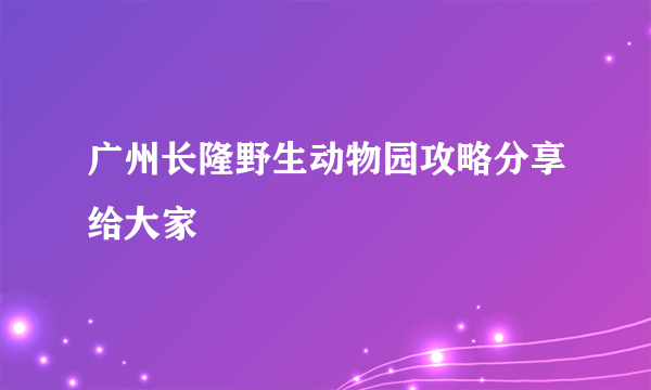 广州长隆野生动物园攻略分享给大家