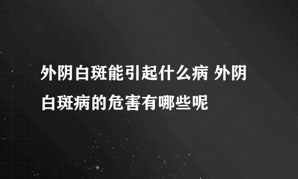 外阴白斑能引起什么病 外阴白斑病的危害有哪些呢