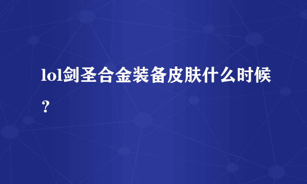 lol剑圣合金装备皮肤什么时候？