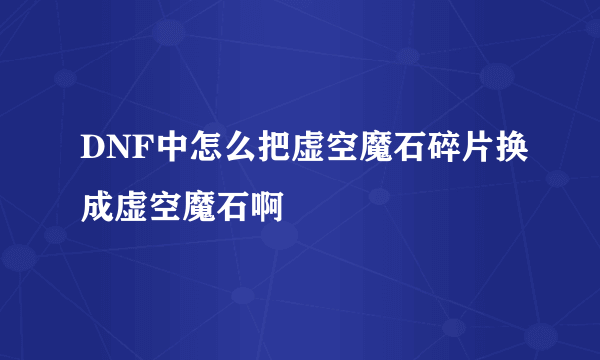 DNF中怎么把虚空魔石碎片换成虚空魔石啊