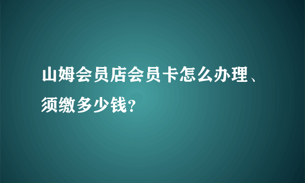 山姆会员店会员卡怎么办理、须缴多少钱？