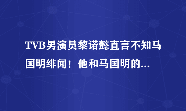 TVB男演员黎诺懿直言不知马国明绯闻！他和马国明的关系究竟如何？