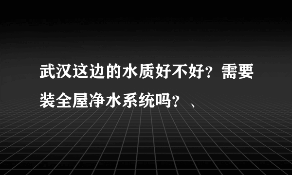 武汉这边的水质好不好？需要装全屋净水系统吗？、