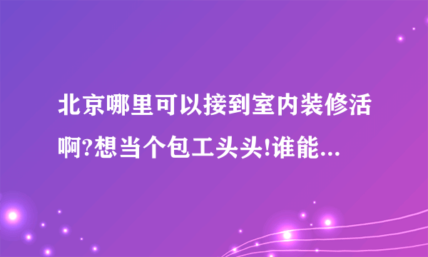 北京哪里可以接到室内装修活啊?想当个包工头头!谁能介绍下啊？