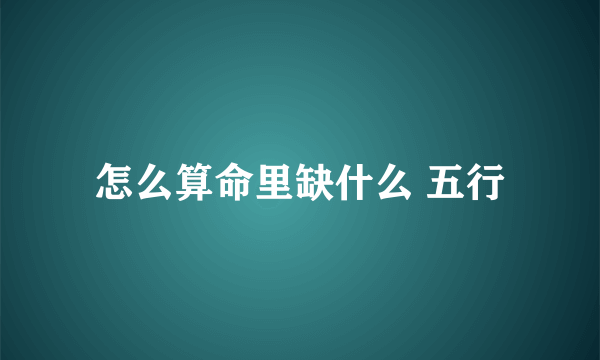 怎么算命里缺什么 五行