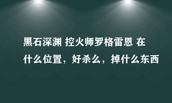 黑石深渊 控火师罗格雷恩 在什么位置，好杀么，掉什么东西