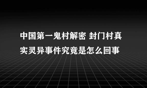 中国第一鬼村解密 封门村真实灵异事件究竟是怎么回事