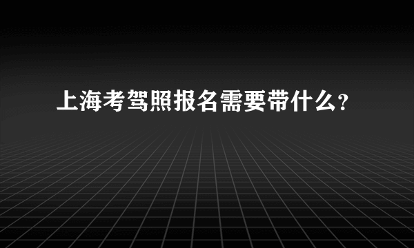 上海考驾照报名需要带什么？