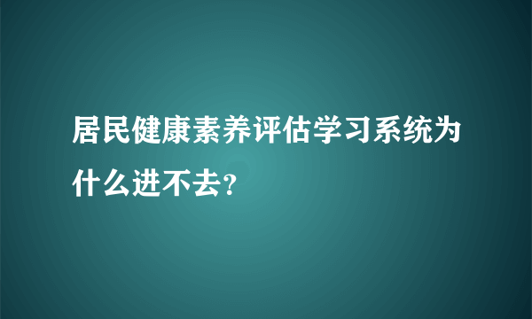 居民健康素养评估学习系统为什么进不去？