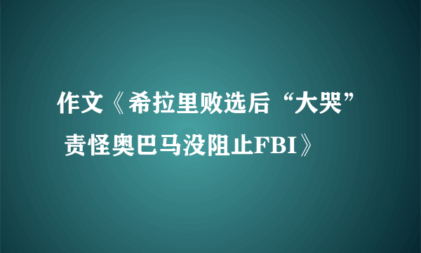 作文《希拉里败选后“大哭” 责怪奥巴马没阻止FBI》