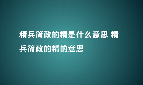 精兵简政的精是什么意思 精兵简政的精的意思