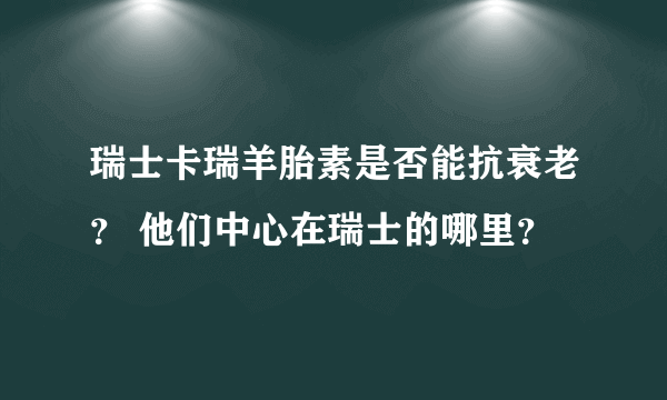 瑞士卡瑞羊胎素是否能抗衰老？ 他们中心在瑞士的哪里？