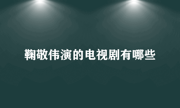 鞠敬伟演的电视剧有哪些