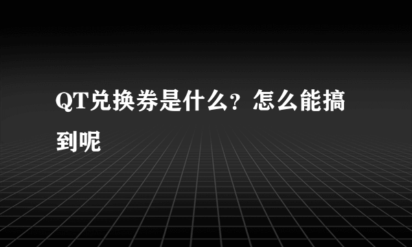 QT兑换券是什么？怎么能搞到呢