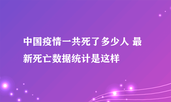 中国疫情一共死了多少人 最新死亡数据统计是这样