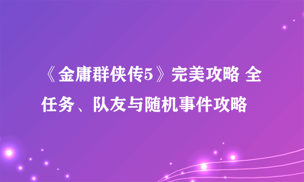 《金庸群侠传5》完美攻略 全任务、队友与随机事件攻略