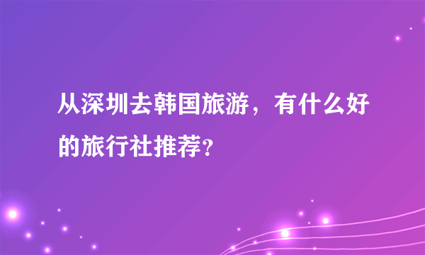 从深圳去韩国旅游，有什么好的旅行社推荐？