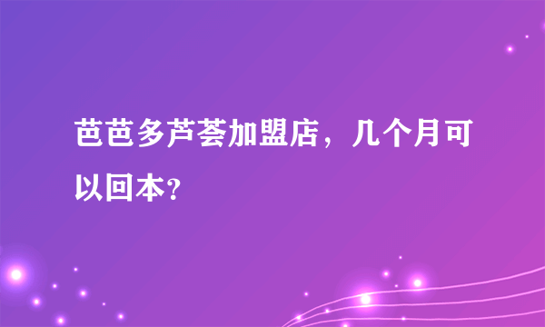 芭芭多芦荟加盟店，几个月可以回本？