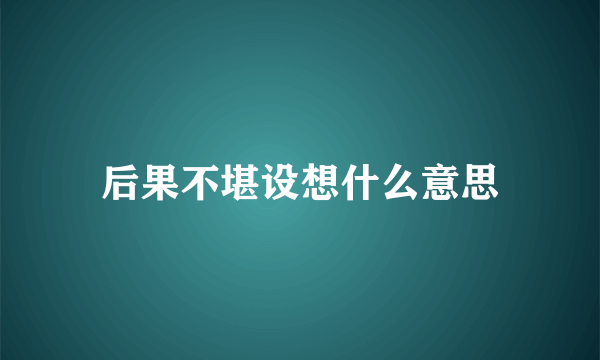 后果不堪设想什么意思