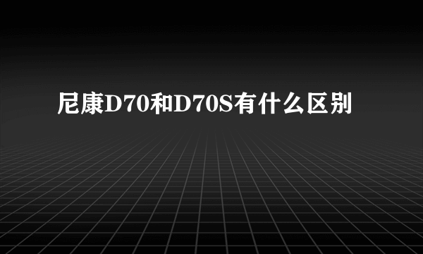 尼康D70和D70S有什么区别