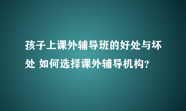 孩子上课外辅导班的好处与坏处 如何选择课外辅导机构？