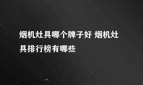 烟机灶具哪个牌子好 烟机灶具排行榜有哪些