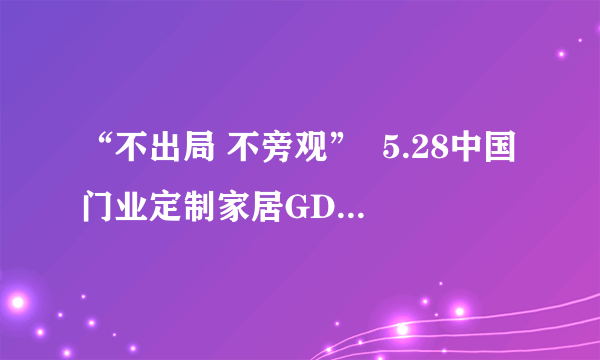 “不出局 不旁观”  5.28中国门业定制家居GDCC峰会敬请期待