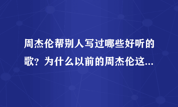 周杰伦帮别人写过哪些好听的歌？为什么以前的周杰伦这么高产，现在却不怎么写歌了？