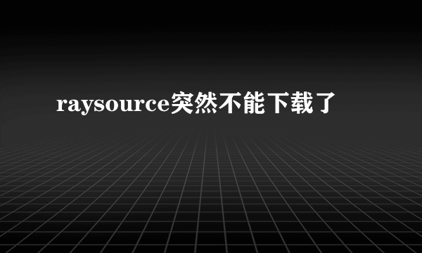 raysource突然不能下载了