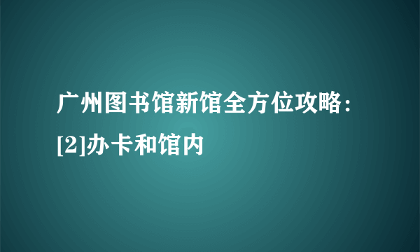 广州图书馆新馆全方位攻略：[2]办卡和馆内