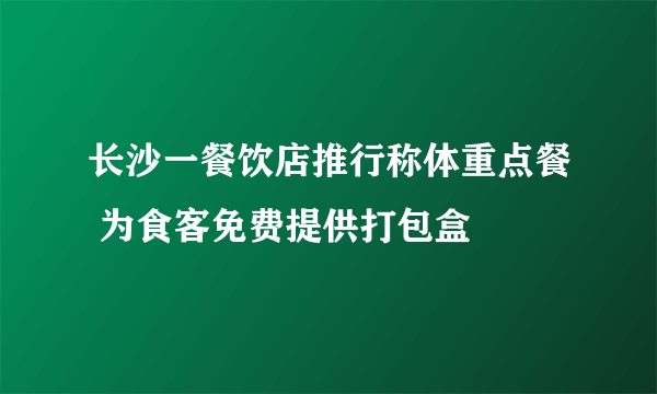 长沙一餐饮店推行称体重点餐 为食客免费提供打包盒