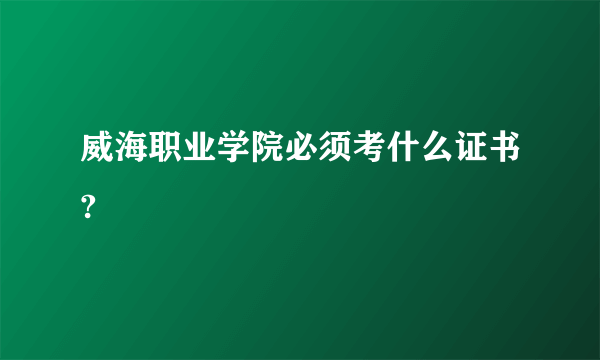 威海职业学院必须考什么证书?