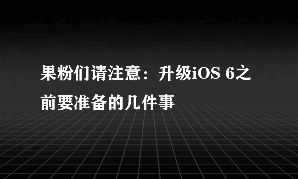 果粉们请注意：升级iOS 6之前要准备的几件事