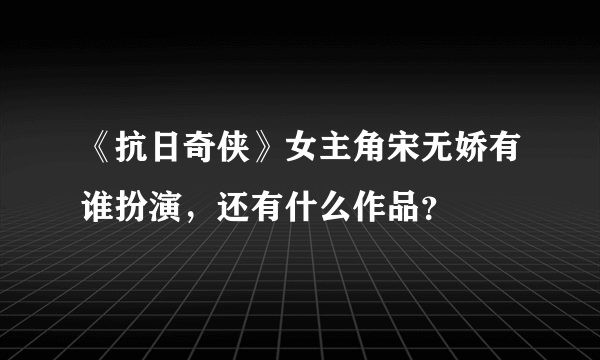 《抗日奇侠》女主角宋无娇有谁扮演，还有什么作品？