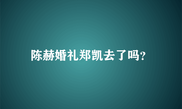 陈赫婚礼郑凯去了吗？