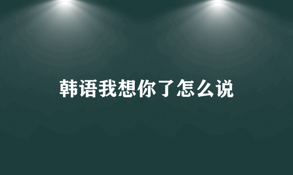 韩语我想你了怎么说