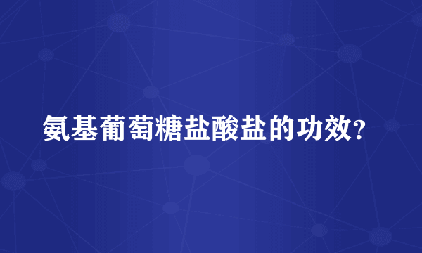 氨基葡萄糖盐酸盐的功效？