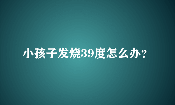 小孩子发烧39度怎么办？