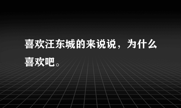 喜欢汪东城的来说说，为什么喜欢吧。