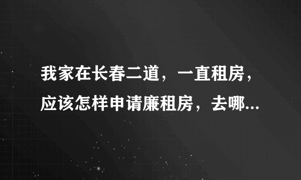 我家在长春二道，一直租房，应该怎样申请廉租房，去哪里办理？需要什么条件啊?