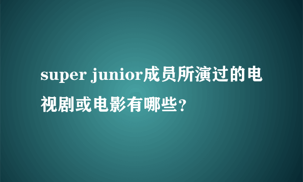 super junior成员所演过的电视剧或电影有哪些？