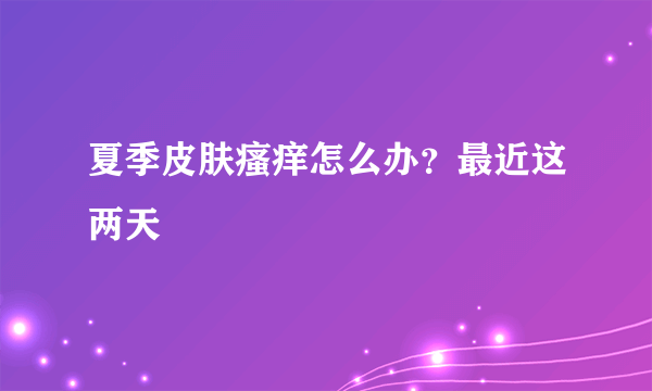 夏季皮肤瘙痒怎么办？最近这两天